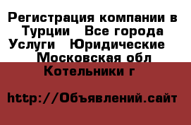 Регистрация компании в Турции - Все города Услуги » Юридические   . Московская обл.,Котельники г.